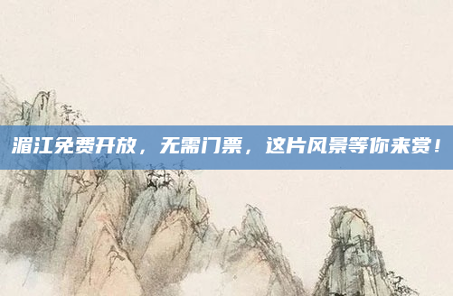 湄江免费开放，无需门票，这片风景等你来赏！