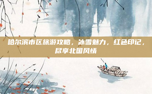 哈尔滨市区旅游攻略，冰雪魅力，红色印记，尽享北国风情
