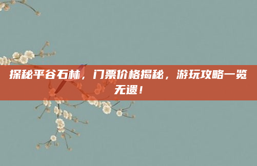 探秘平谷石林，门票价格揭秘，游玩攻略一览无遗！