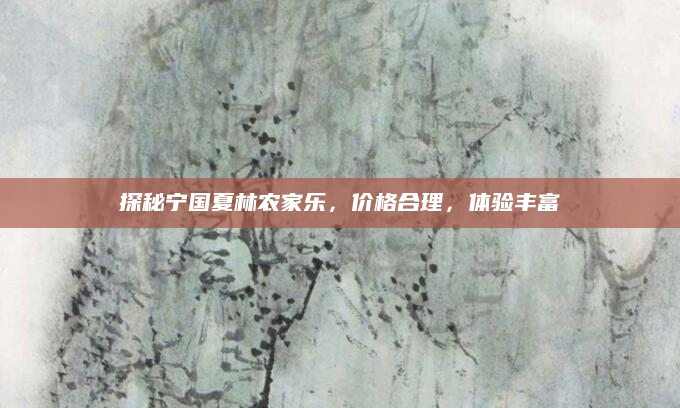 探秘宁国夏林农家乐，价格合理，体验丰富