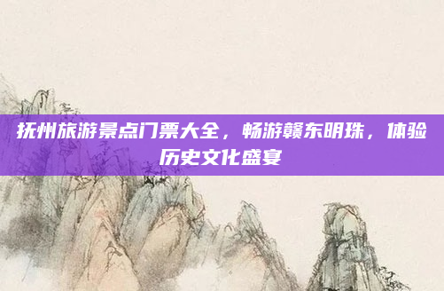 抚州旅游景点门票大全，畅游赣东明珠，体验历史文化盛宴
