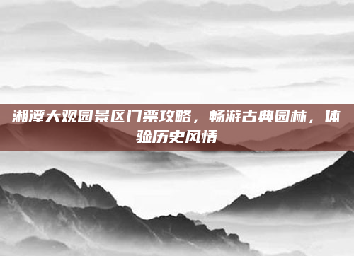 湘潭大观园景区门票攻略，畅游古典园林，体验历史风情