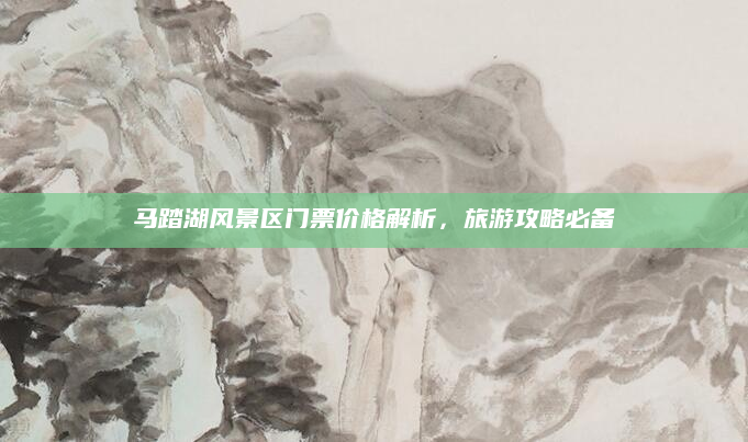 马踏湖风景区门票价格解析，旅游攻略必备