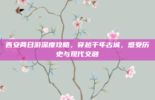 西安两日游深度攻略，穿越千年古城，感受历史与现代交融