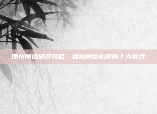 德州周边旅游攻略，揭秘周边必游的十大景点