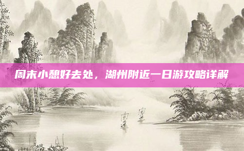 周末小憩好去处，湖州附近一日游攻略详解