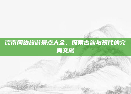 滦南周边旅游景点大全，探索古韵与现代的完美交融