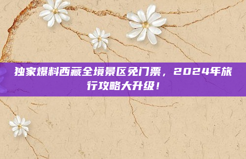 独家爆料西藏全境景区免门票，2024年旅行攻略大升级！