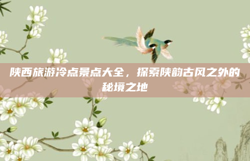 陕西旅游冷点景点大全，探索陕韵古风之外的秘境之地