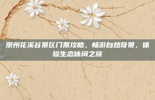 崇州花溪谷景区门票攻略，畅游自然奇景，体验生态休闲之旅