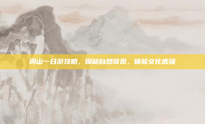 闾山一日游攻略，探秘自然奇观，体验文化底蕴