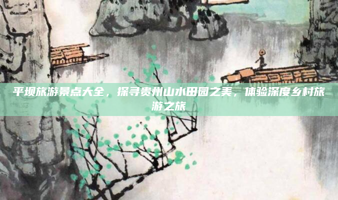 平坝旅游景点大全，探寻贵州山水田园之美，体验深度乡村旅游之旅