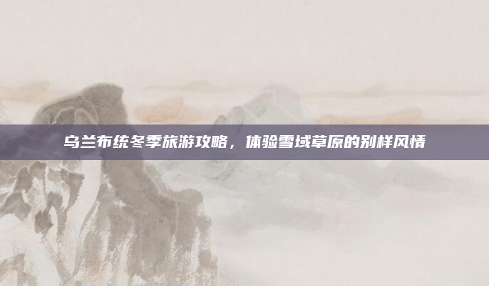 乌兰布统冬季旅游攻略，体验雪域草原的别样风情