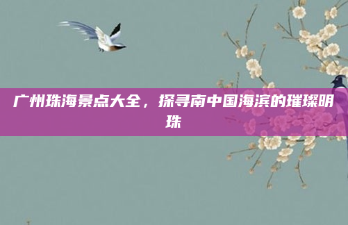 广州珠海景点大全，探寻南中国海滨的璀璨明珠