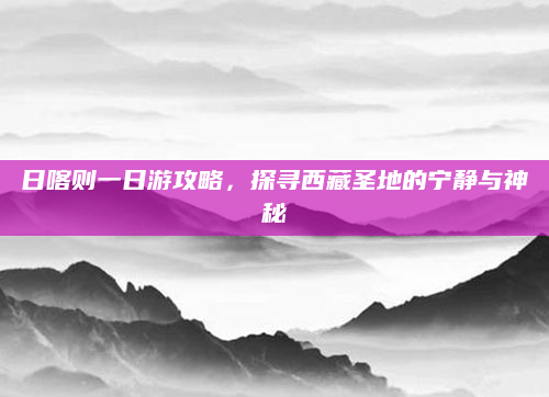 日喀则一日游攻略，探寻西藏圣地的宁静与神秘