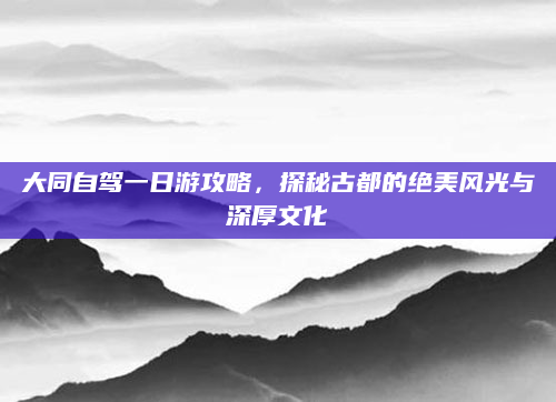 大同自驾一日游攻略，探秘古都的绝美风光与深厚文化