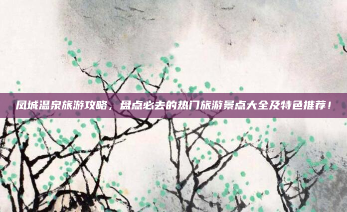 凤城温泉旅游攻略,盘点必去的热门旅游景点大全及特色推荐!