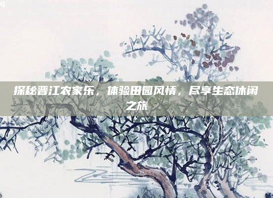 探秘晋江农家乐，体验田园风情，尽享生态休闲之旅