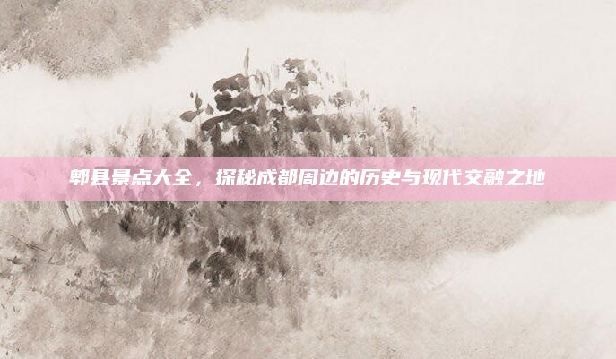 郫县景点大全，探秘成都周边的历史与现代交融之地