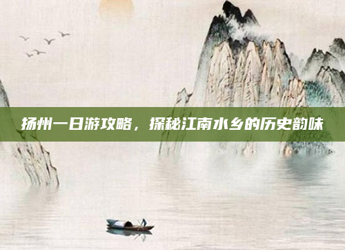 扬州一日游攻略，探秘江南水乡的历史韵味