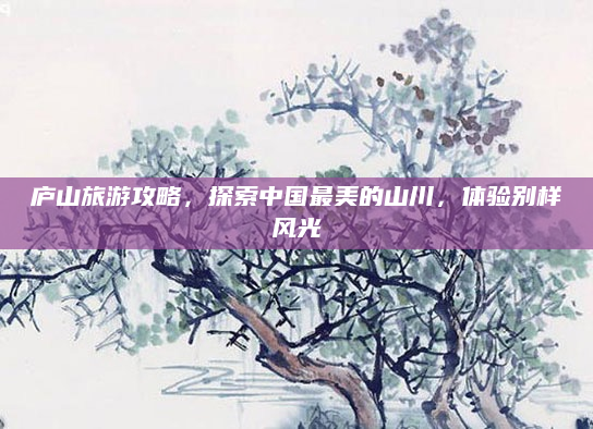 庐山旅游攻略，探索中国最美的山川，体验别样风光