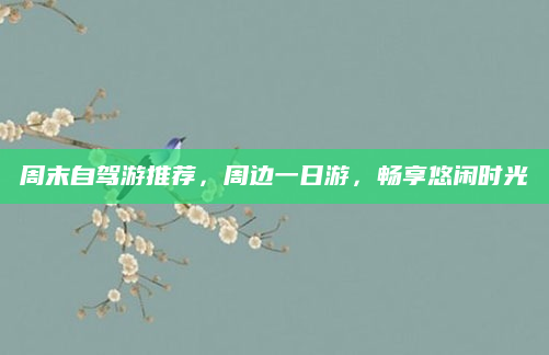 周末自驾游推荐，周边一日游，畅享悠闲时光