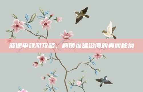 波德申旅游攻略，解锁福建沿海的美丽秘境
