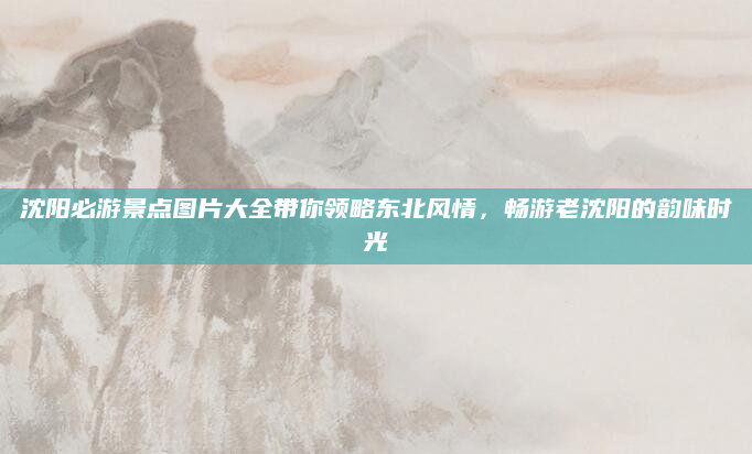 沈阳必游景点图片大全带你领略东北风情，畅游老沈阳的韵味时光