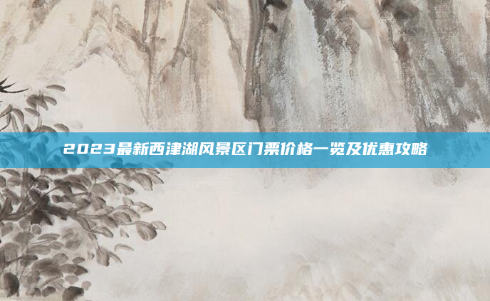 2023最新西津湖风景区门票价格一览及优惠攻略