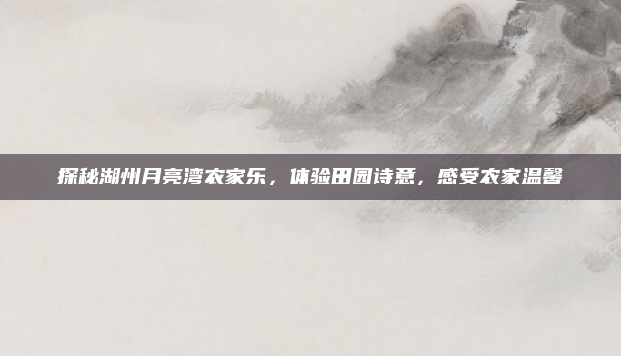 探秘湖州月亮湾农家乐，体验田园诗意，感受农家温馨