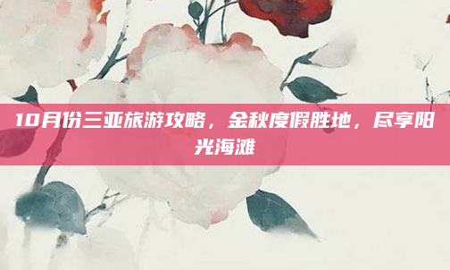 10月份三亚旅游攻略，金秋度假胜地，尽享阳光海滩