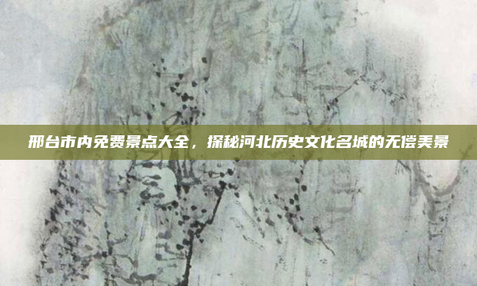 邢台市内免费景点大全,探秘河北历史文化名城的无偿美景