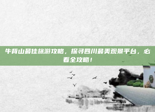 牛背山最佳旅游攻略，探寻四川最美观景平台，必看全攻略！