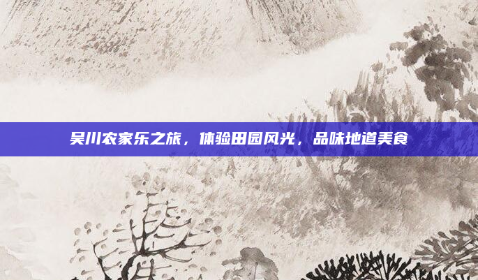吴川农家乐之旅,体验田园风光,品味地道美食