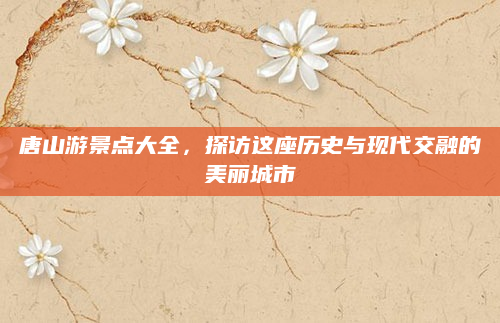 唐山游景点大全,探访这座历史与现代交融的美丽城市