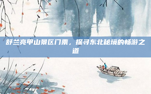 舒兰亮甲山景区门票，探寻东北秘境的畅游之道