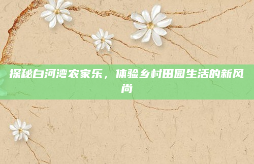 探秘白河湾农家乐，体验乡村田园生活的新风尚
