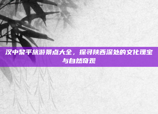 汉中黎平旅游景点大全，探寻陕西深处的文化瑰宝与自然奇观