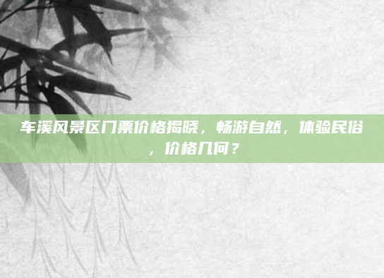 车溪风景区门票价格揭晓，畅游自然，体验民俗，价格几何？