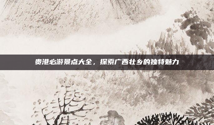 贵港必游景点大全,探索广西壮乡的独特魅力