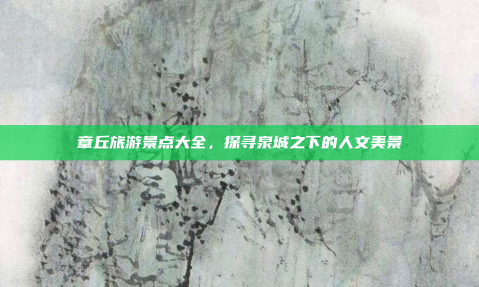 章丘旅游景点大全，探寻泉城之下的人文美景