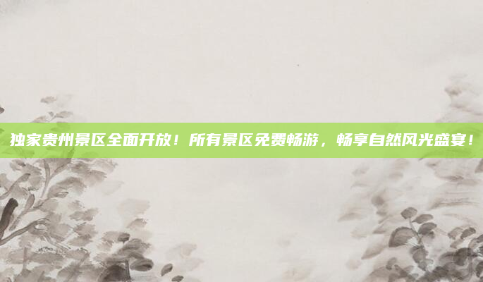 独家贵州景区全面开放！所有景区免费畅游，畅享自然风光盛宴！