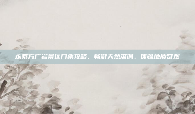 永泰方广岩景区门票攻略，畅游天然溶洞，体验地质奇观