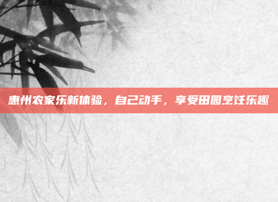 惠州农家乐新体验，自己动手，享受田园烹饪乐趣