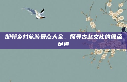 邯郸乡村旅游景点大全，探寻古赵文化的绿色足迹