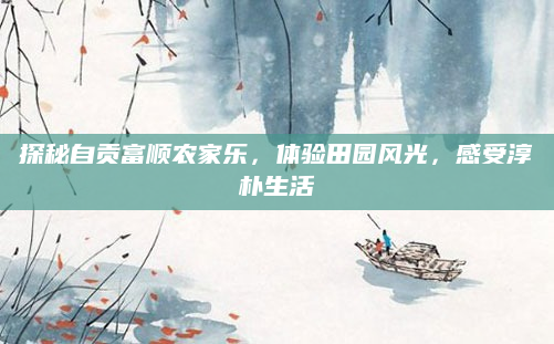 探秘自贡富顺农家乐，体验田园风光，感受淳朴生活