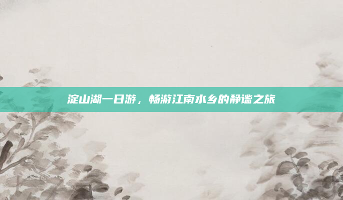 淀山湖一日游,畅游江南水乡的静谧之旅
