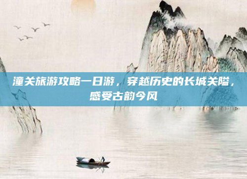 潼关旅游攻略一日游,穿越历史的长城关隘,感受古韵今风