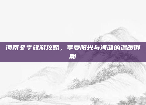 海南冬季旅游攻略，享受阳光与海滩的温暖假期