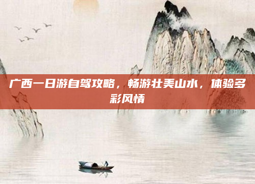 广西一日游自驾攻略，畅游壮美山水，体验多彩风情